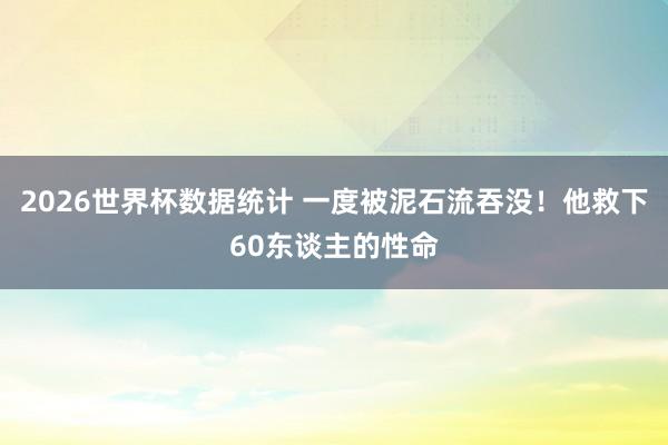 2026世界杯数据统计 一度被泥石流吞没！他救下60东谈主的性命