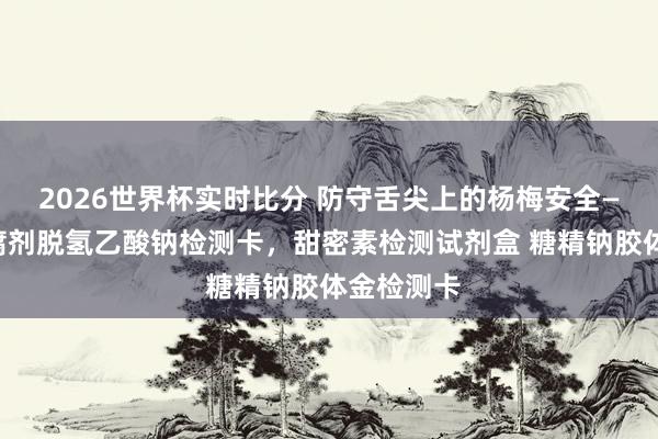 2026世界杯实时比分 防守舌尖上的杨梅安全——杨梅防腐剂脱氢乙酸钠检测卡，甜密素检测试剂盒 糖精钠胶体金检测卡