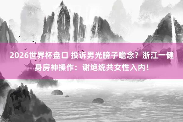 2026世界杯盘口 投诉男光膀子瞻念？浙江一健身房神操作：谢绝统共女性入内！