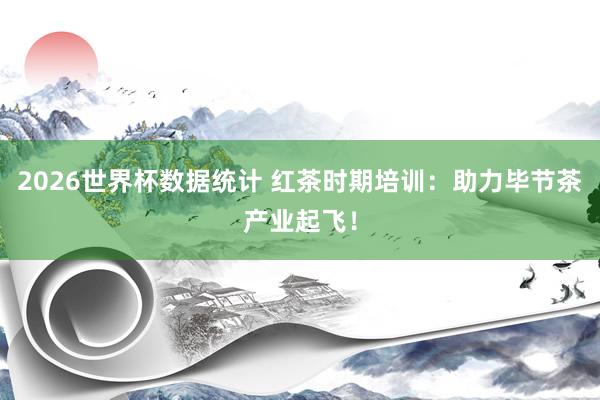 2026世界杯数据统计 红茶时期培训：助力毕节茶产业起飞！