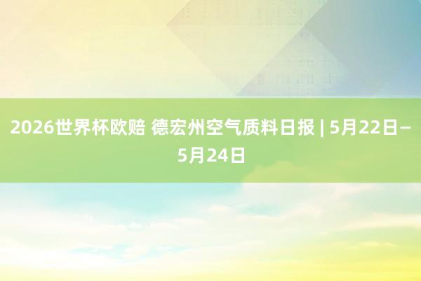 2026世界杯欧赔 德宏州空气质料日报 | 5月22日—5月24日