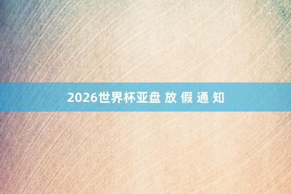 2026世界杯亚盘 放 假 通 知