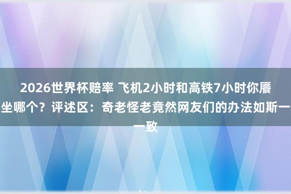 2026世界杯赔率 飞机2小时和高铁7小时你餍足坐哪个？评述区：奇老怪老竟然网友们的办法如斯一致