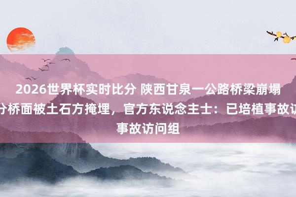 2026世界杯实时比分 陕西甘泉一公路桥梁崩塌，部分桥面被土石方掩埋，官方东说念主士：已培植事故访问组