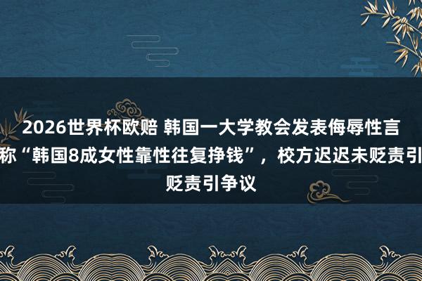 2026世界杯欧赔 韩国一大学教会发表侮辱性言论,称“韩国8成女性靠性往复挣钱”,校方迟迟未贬责引争议