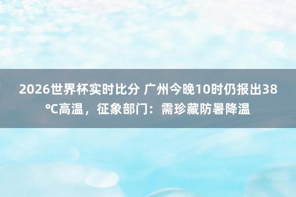 2026世界杯实时比分 广州今晚10时仍报出38℃高温,征象部门:需珍藏防暑降温