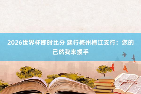 2026世界杯即时比分 建行梅州梅江支行：您的已然我来援手