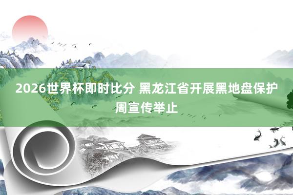 2026世界杯即时比分 黑龙江省开展黑地盘保护周宣传举止