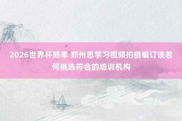 2026世界杯赔率 郑州思学习视频拍摄编订该若何挑选符合的培训机构