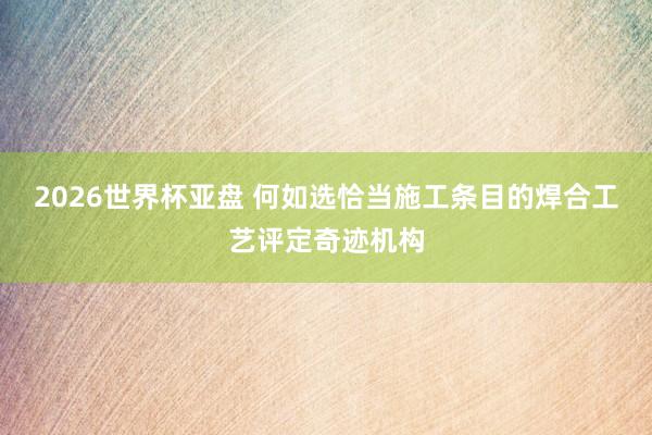 2026世界杯亚盘 何如选恰当施工条目的焊合工艺评定奇迹机构