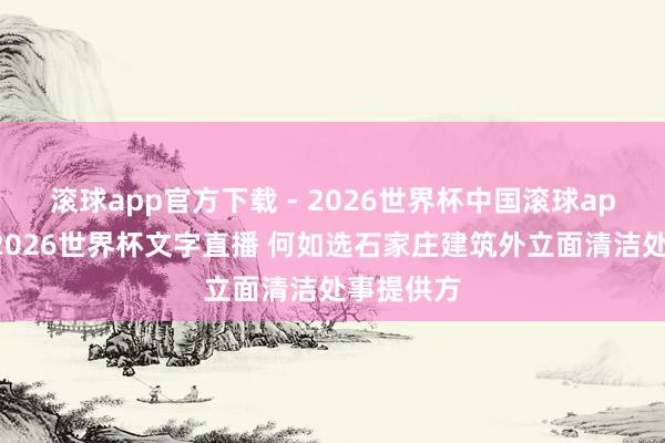 滚球app官方下载 - 2026世界杯中国滚球app官网，2026世界杯文字直播 何如选石家庄建筑外立面清洁处事提供方