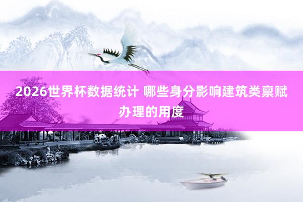 2026世界杯数据统计 哪些身分影响建筑类禀赋办理的用度