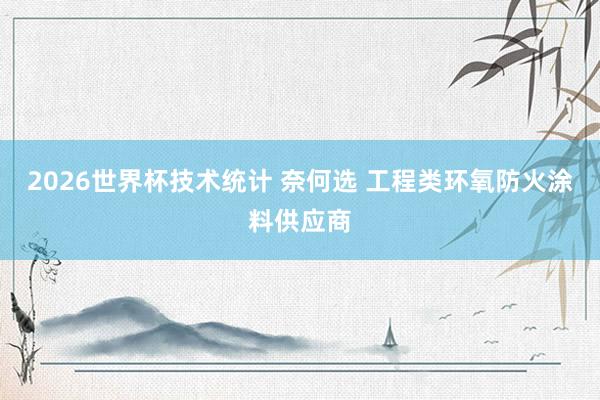 2026世界杯技术统计 奈何选 工程类环氧防火涂料供应商