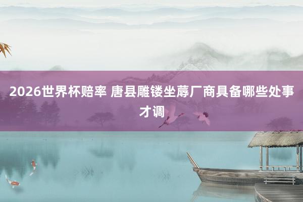2026世界杯赔率 唐县雕镂坐蓐厂商具备哪些处事才调
