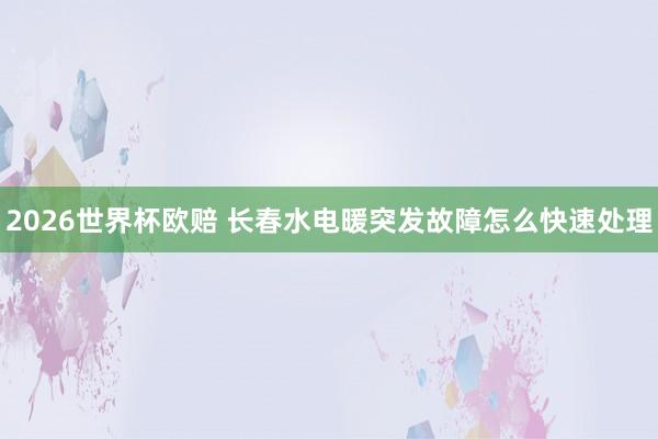 2026世界杯欧赔 长春水电暖突发故障怎么快速处理