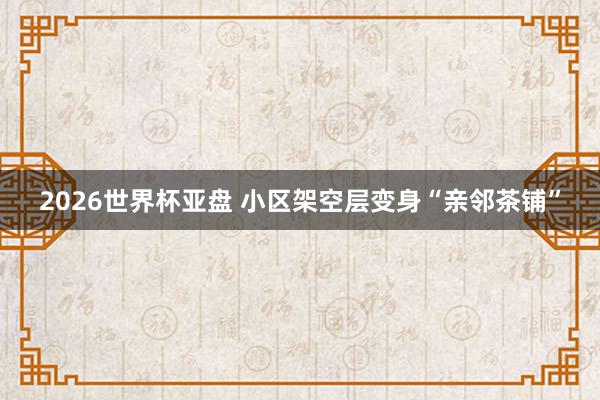 2026世界杯亚盘 小区架空层变身“亲邻茶铺”