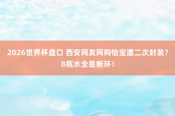2026世界杯盘口 西安网友网购怡宝遭二次封装？8瓶水全是断环！