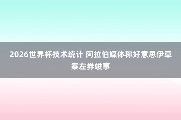 2026世界杯技术统计 阿拉伯媒体称好意思伊草案左券竣事