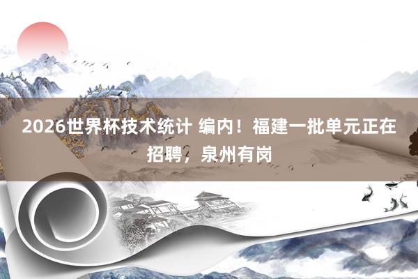 2026世界杯技术统计 编内！福建一批单元正在招聘，泉州有岗