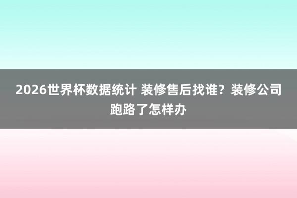 2026世界杯数据统计 装修售后找谁？装修公司跑路了怎样办