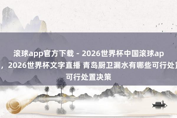 滚球app官方下载 - 2026世界杯中国滚球app官网，2026世界杯文字直播 青岛厨卫漏水有哪些可行处置决策