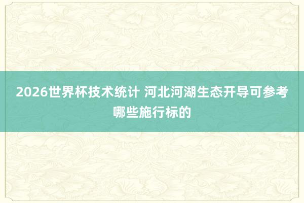 2026世界杯技术统计 河北河湖生态开导可参考哪些施行标的