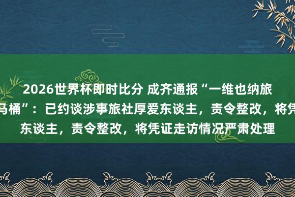 2026世界杯即时比分 成齐通报“一维也纳旅社保洁用客房牙刷刷马桶”：已约谈涉事旅社厚爱东谈主，责令整改，将凭证走访情况严肃处理