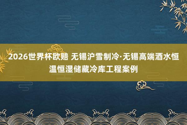 2026世界杯欧赔 无锡沪雪制冷·无锡高端酒水恒温恒湿储藏冷库工程案例