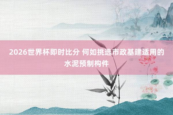 2026世界杯即时比分 何如挑选市政基建适用的水泥预制构件