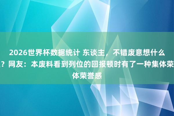 2026世界杯数据统计 东谈主，不错废意想什么历程？网友：本废料看到列位的回报顿时有了一种集体荣誉感