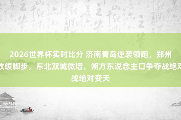 2026世界杯实时比分 济南青岛逆袭领跑，郑州西安放缓脚步，东北双城微增，朔方东说念主口争夺战绝对变天
