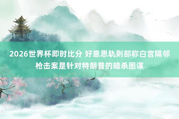 2026世界杯即时比分 好意思轨则部称白宫隔邻枪击案是针对特朗普的暗杀图谋