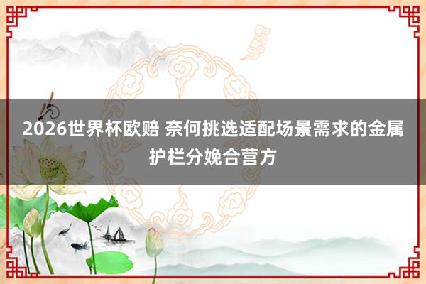2026世界杯欧赔 奈何挑选适配场景需求的金属护栏分娩合营方