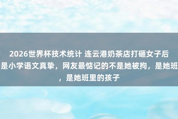 2026世界杯技术统计 连云港奶茶店打砸女子后续：被指是小学语文真挚，网友最惦记的不是她被拘，是她班里的孩子