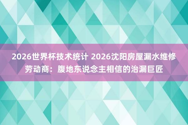 2026世界杯技术统计 2026沈阳房屋漏水维修劳动商：腹地东说念主相信的治漏巨匠
