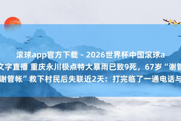 滚球app官方下载 - 2026世界杯中国滚球app官网，2026世界杯文字直播 重庆永川极点特大暴雨已致9死，67岁“谢管帐”救下村民后失联近2天：打完临了一通电话与太太2东说念主死活未卜