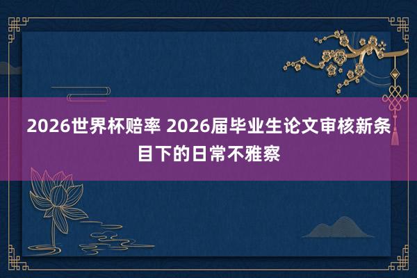 2026世界杯赔率 2026届毕业生论文审核新条目下的日常不雅察