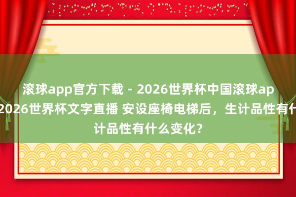 滚球app官方下载 - 2026世界杯中国滚球app官网，2026世界杯文字直播 安设座椅电梯后，生计品性有什么变化？