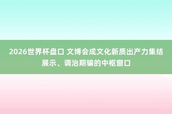 2026世界杯盘口 文博会成文化新质出产力集结展示、调治期骗的中枢窗口