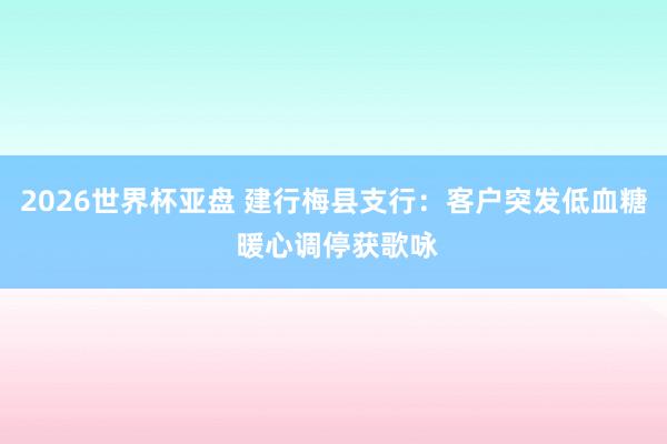 2026世界杯亚盘 建行梅县支行：客户突发低血糖 暖心调停获歌咏