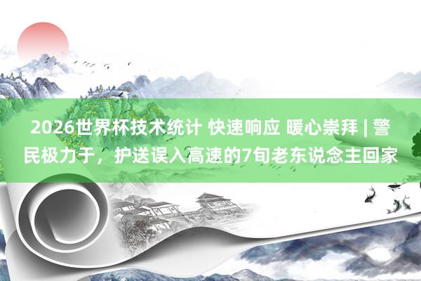 2026世界杯技术统计 快速响应 暖心崇拜 | 警民极力于，护送误入高速的7旬老东说念主回家
