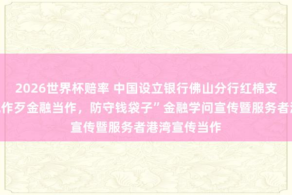 2026世界杯赔率 中国设立银行佛山分行红棉支行开展“注视作歹金融当作，防守钱袋子”金融学问宣传暨服务者港湾宣传当作