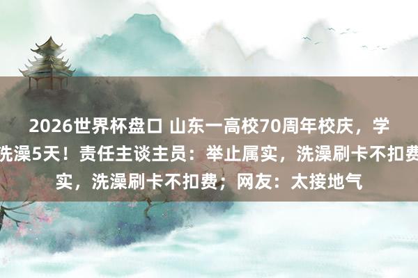 2026世界杯盘口 山东一高校70周年校庆，学生及返校学友免费洗澡5天！责任主谈主员：举止属实，洗澡刷卡不扣费；网友：太接地气