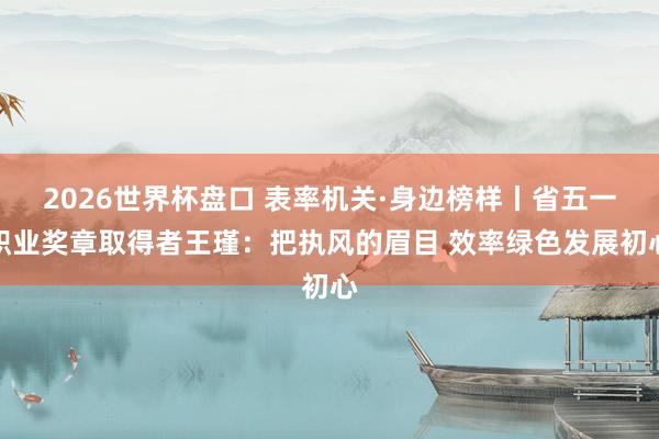 2026世界杯盘口 表率机关·身边榜样丨省五一职业奖章取得者王瑾：把执风的眉目 效率绿色发展初心