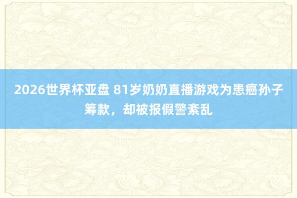 2026世界杯亚盘 81岁奶奶直播游戏为患癌孙子筹款，却被报假警紊乱