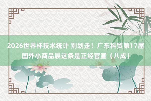 2026世界杯技术统计 别划走！广东科贸第17届国外小商品展这条是正经官宣（八成）