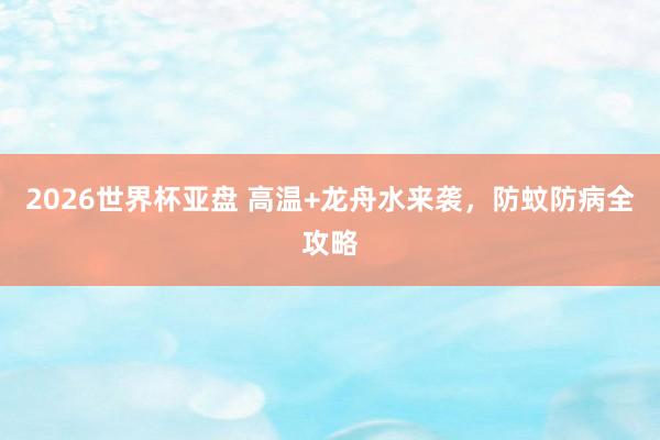 2026世界杯亚盘 高温+龙舟水来袭，防蚊防病全攻略