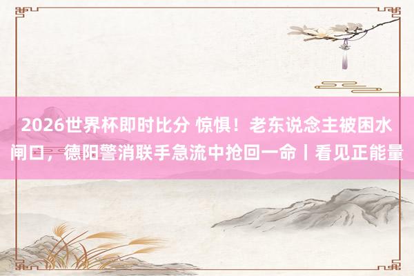 2026世界杯即时比分 惊惧！老东说念主被困水闸口，德阳警消联手急流中抢回一命丨看见正能量