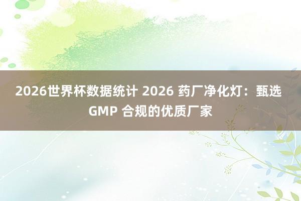 2026世界杯数据统计 2026 药厂净化灯：甄选 GMP 合规的优质厂家