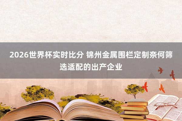 2026世界杯实时比分 锦州金属围栏定制奈何筛选适配的出产企业